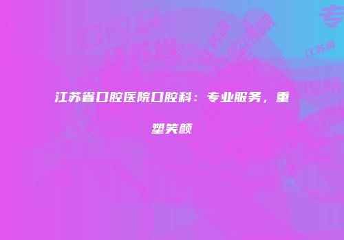 江苏省口腔医院口腔科：专业服务，重塑笑颜