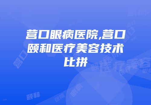 营口眼病医院,营口颐和医疗美容技术比拼