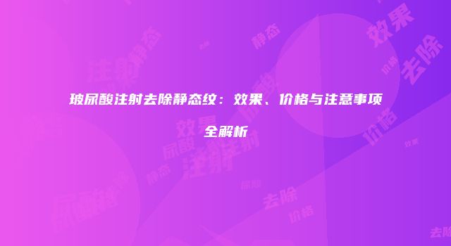 玻尿酸注射去除静态纹：效果、价格与注意事项全解析