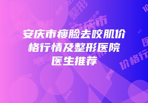 安庆市瘦脸去咬肌价格行情及整形医院医生推荐