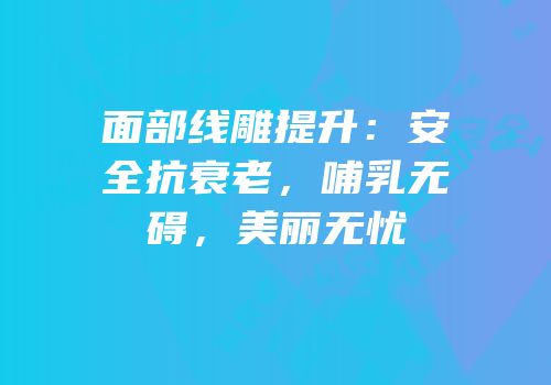 面部线雕提升：安全抗衰老，哺乳无碍，美丽无忧