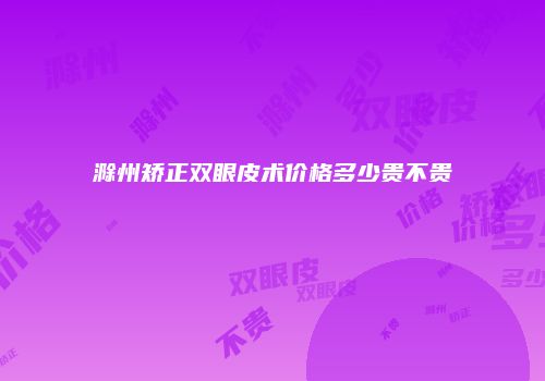 滁州矫正双眼皮术价格多少贵不贵