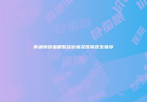 南通市卧蚕眼整容价格及医院医生推荐