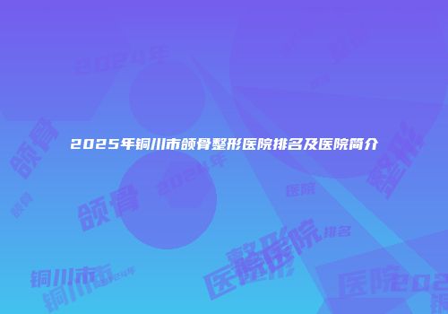 2025年铜川市颌骨整形医院排名及医院简介