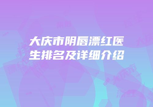 大庆市阴唇漂红医生排名及详细介绍