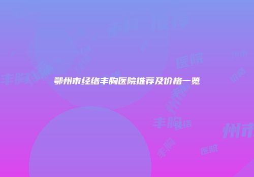 鄂州市经络丰胸医院推荐及价格一览