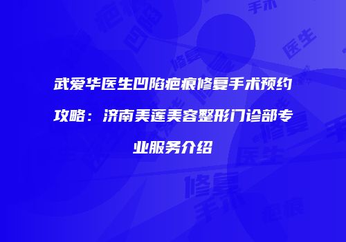 武爱华医生凹陷疤痕修复手术预约攻略：济南美莲美容整形门诊部专业服务介绍