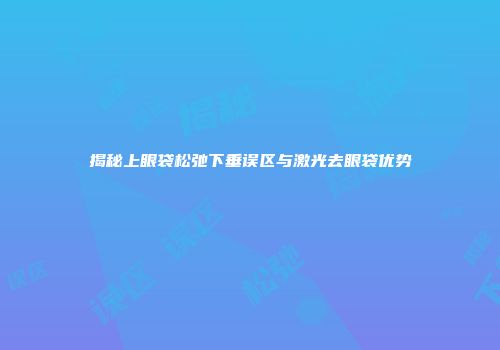 揭秘上眼袋松弛下垂误区与激光去眼袋优势