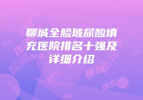 聊城全脸玻尿酸填充医院排名十强及详细介绍