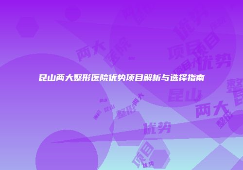 昆山两大整形医院优势项目解析与选择指南