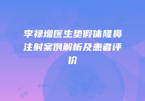 李禄增医生垫假体隆鼻注射案例解析及患者评价
