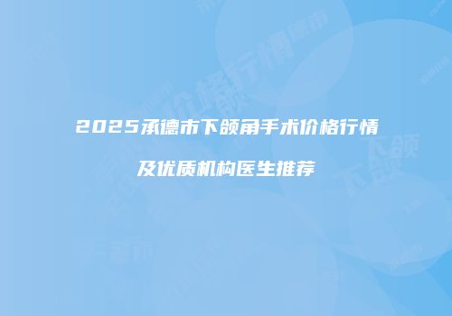 2025承德市下颌角手术价格行情及优质机构医生推荐