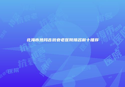 北海市热玛吉抗衰老医院排名前十推荐