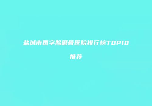 盐城市国字脸磨骨医院排行榜TOP10推荐