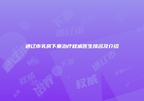 通辽市乳房下垂治疗权威医生排名及介绍