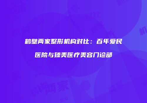 鹤壁两家整形机构对比：百年爱民医院与臻美医疗美容门诊部