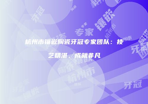 杭州市镶嵌陶瓷牙冠专家团队：技艺精湛，成就非凡