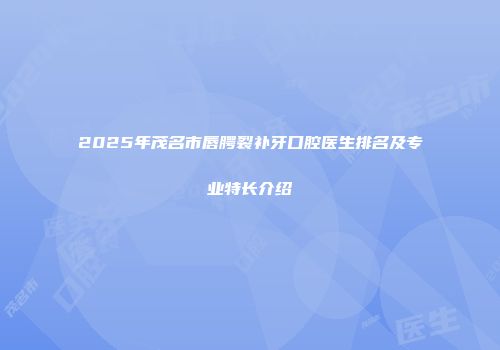 2025年茂名市唇腭裂补牙口腔医生排名及专业特长介绍