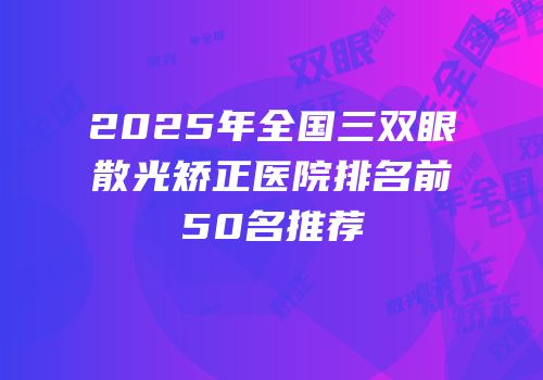 2025年全国三双眼散光矫正医院排名前50名推荐