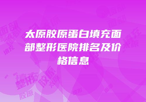 太原胶原蛋白填充面部整形医院排名及价格信息
