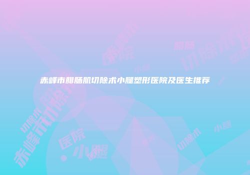赤峰市腓肠肌切除术小腿塑形医院及医生推荐