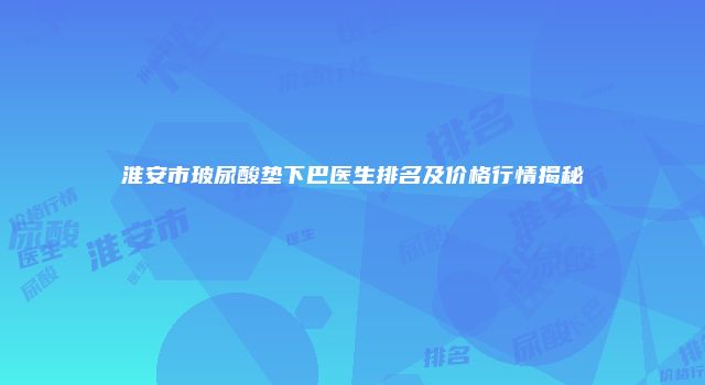 淮安市玻尿酸垫下巴医生排名及价格行情揭秘