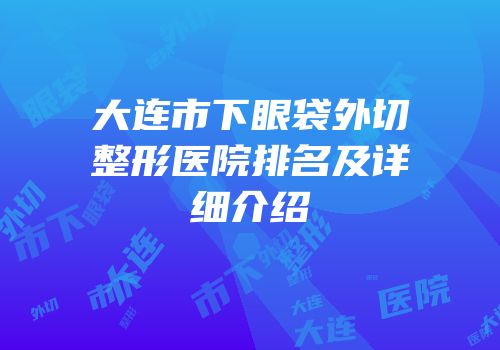 大连市下眼袋外切整形医院排名及详细介绍