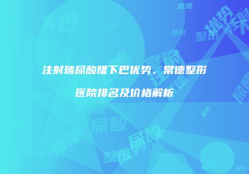 注射玻尿酸隆下巴优势、常德整形医院排名及价格解析