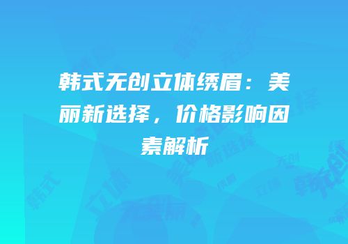 韩式无创立体绣眉：美丽新选择，价格影响因素解析