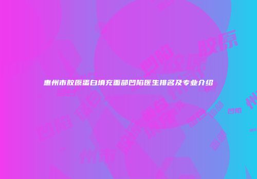 惠州市胶原蛋白填充面部凹陷医生排名及专业介绍