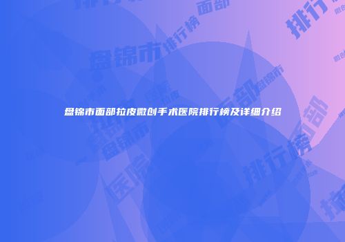 盘锦市面部拉皮微创手术医院排行榜及详细介绍