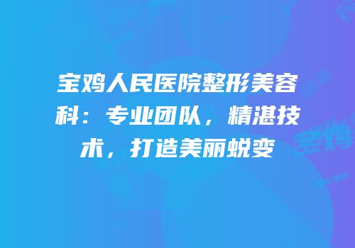 宝鸡人民医院整形美容科：专业团队，精湛技术，打造美丽蜕变