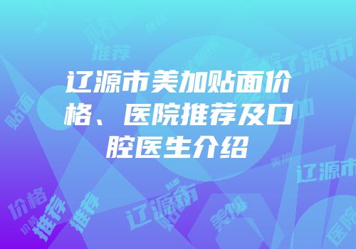 辽源市美加贴面价格、医院推荐及口腔医生介绍
