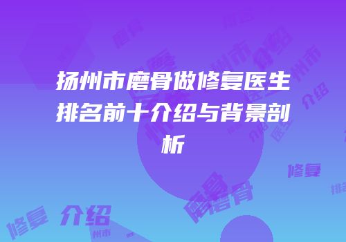 扬州市磨骨做修复医生排名前十介绍与背景剖析
