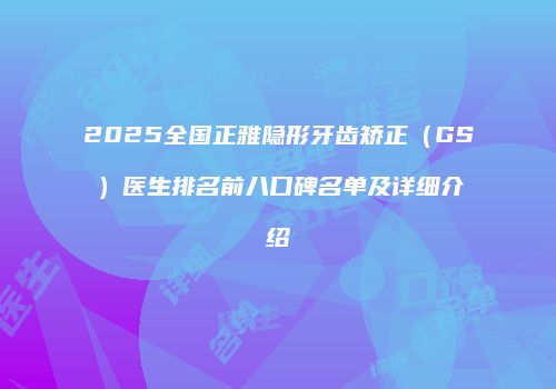 2025全国正雅隐形牙齿矫正（GS）医生排名前八口碑名单及详细介绍