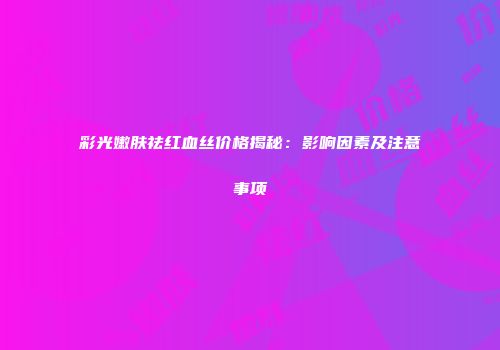 彩光嫩肤祛红血丝价格揭秘：影响因素及注意事项