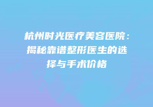 杭州时光医疗美容医院：揭秘靠谱整形医生的选择与手术价格