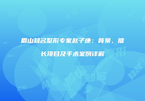 眉山知名整形专家赵子康：背景、擅长项目及手术案例详解