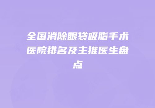 全国消除眼袋吸脂手术医院排名及主推医生盘点
