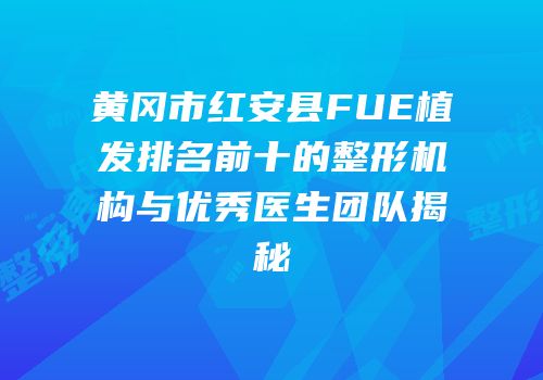 黄冈市红安县FUE植发排名前十的整形机构与优秀医生团队揭秘