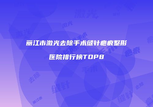 丽江市激光去除手术缝针疤痕整形医院排行榜TOP8