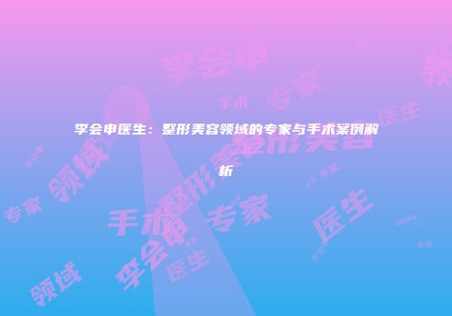 李会申医生：整形美容领域的专家与手术案例解析