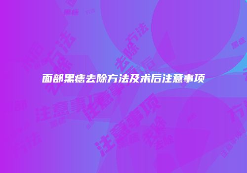 面部黑痣去除方法及术后注意事项