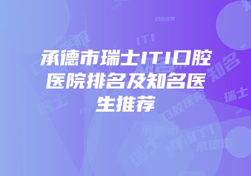 承德市瑞士ITI口腔医院排名及知名医生推荐