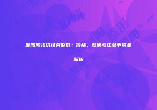 邵阳激光洗纹身整形：价格、效果与注意事项全解析
