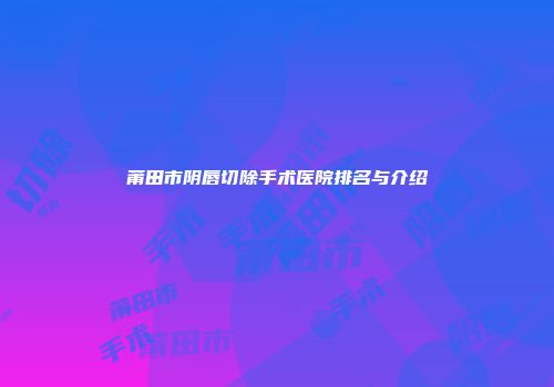 莆田市阴唇切除手术医院排名与介绍