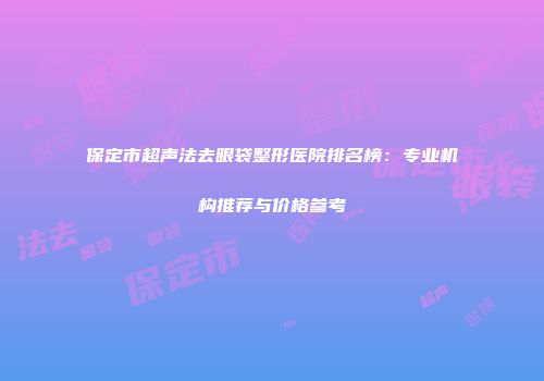 保定市超声法去眼袋整形医院排名榜：专业机构推荐与价格参考