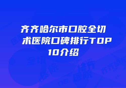 齐齐哈尔市口腔全切术医院口碑排行TOP10介绍