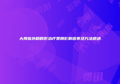 大拇指外翻畸形治疗费用影响因素及方法概述