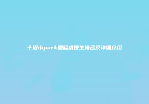 十堰市park重睑术医生排名及详细介绍
